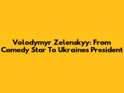 Volodymyr Zelenskyy: From Comedy Star To Ukraine's President
