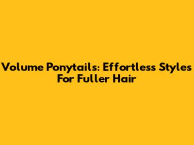 Volume Ponytails: Effortless Styles For Fuller Hair