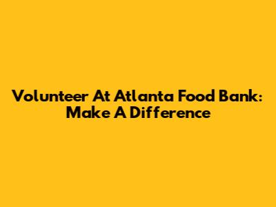 Volunteer At Atlanta Food Bank: Make A Difference