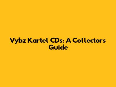 Vybz Kartel CDs: A Collector's Guide