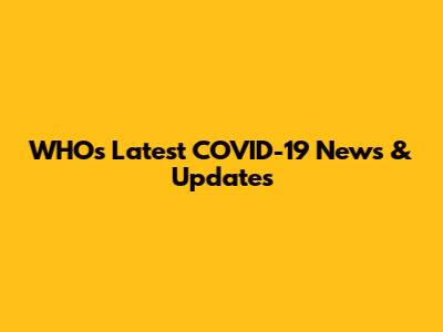 WHO's Latest COVID-19 News & Updates