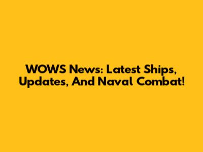 WOWS News: Latest Ships, Updates, And Naval Combat!