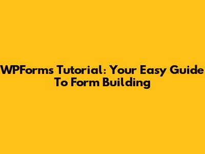WPForms Tutorial: Your Easy Guide To Form Building