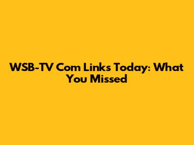 WSB-TV Com Links Today: What You Missed