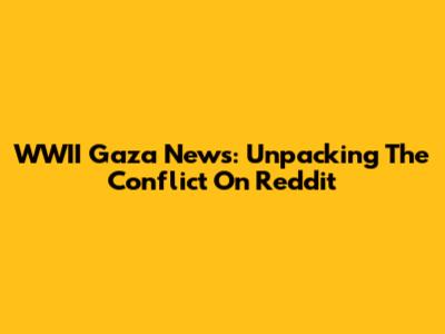 WWII Gaza News: Unpacking The Conflict On Reddit