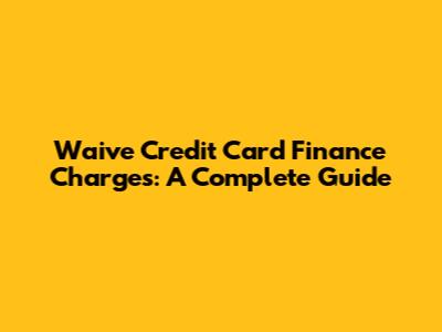 Waive Credit Card Finance Charges: A Complete Guide