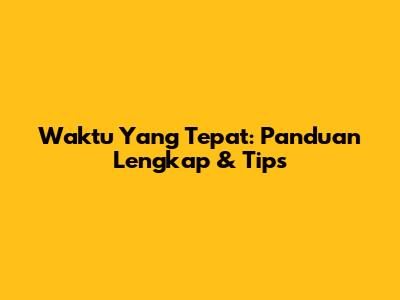 Waktu Yang Tepat: Panduan Lengkap & Tips