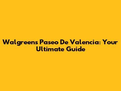 Walgreens Paseo De Valencia: Your Ultimate Guide