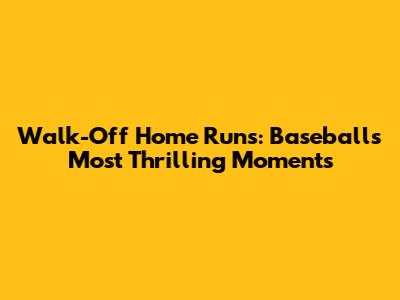 Walk-Off Home Runs: Baseball's Most Thrilling Moments
