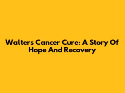 Walter's Cancer Cure: A Story Of Hope And Recovery