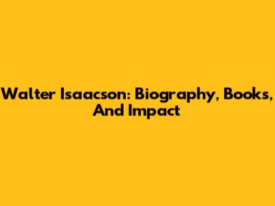 Walter Isaacson: Biography, Books, And Impact