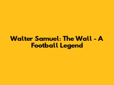 Walter Samuel: The Wall - A Football Legend