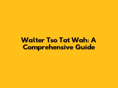 Walter Tso Tat Wah: A Comprehensive Guide