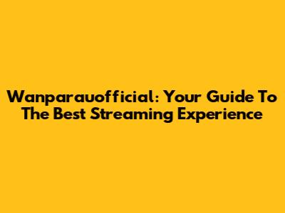 Wanparauofficial: Your Guide To The Best Streaming Experience