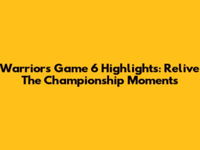 Warriors Game 6 Highlights: Relive The Championship Moments