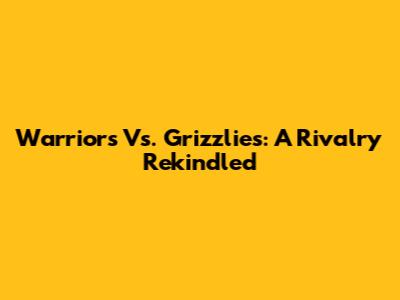 Warriors Vs. Grizzlies: A Rivalry Rekindled