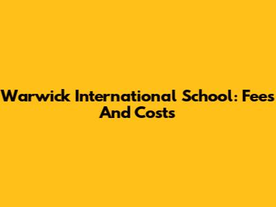 Warwick International School: Fees And Costs