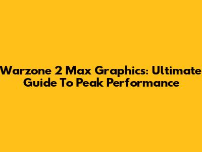 Warzone 2 Max Graphics: Ultimate Guide To Peak Performance