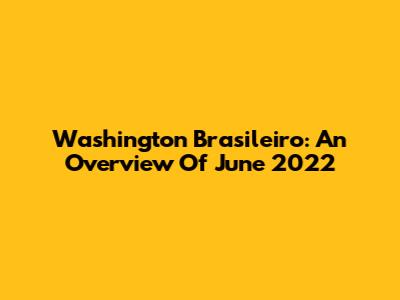 Washington Brasileiro: An Overview Of June 2022