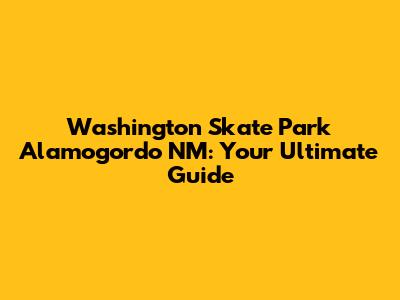 Washington Skate Park Alamogordo NM: Your Ultimate Guide