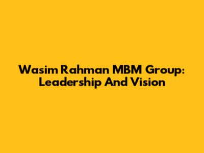 Wasim Rahman MBM Group: Leadership And Vision