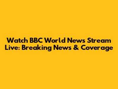 Watch BBC World News Stream Live: Breaking News & Coverage