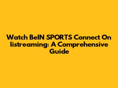 Watch BeIN SPORTS Connect On Iistreaming: A Comprehensive Guide
