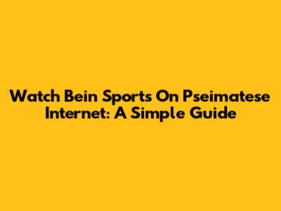 Watch Bein Sports On Pseimatese Internet: A Simple Guide