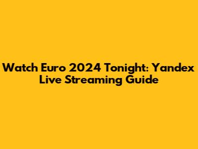 Watch Euro 2024 Tonight: Yandex Live Streaming Guide