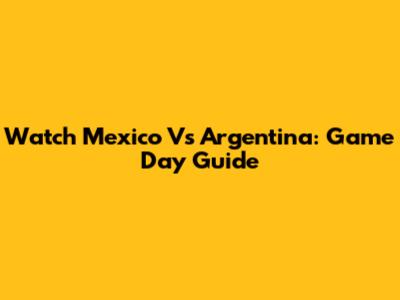 Watch Mexico Vs Argentina: Game Day Guide