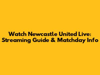 Watch Newcastle United Live: Streaming Guide & Matchday Info