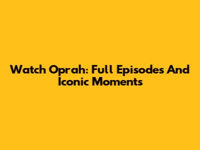 Watch Oprah: Full Episodes And Iconic Moments