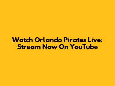 Watch Orlando Pirates Live: Stream Now On YouTube