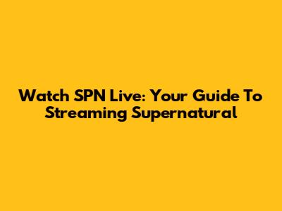 Watch SPN Live: Your Guide To Streaming Supernatural