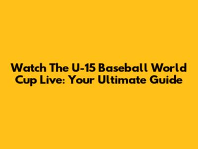 Watch The U-15 Baseball World Cup Live: Your Ultimate Guide