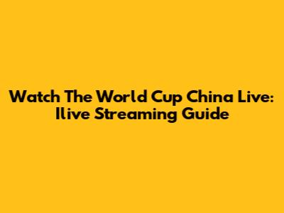 Watch The World Cup China Live: Ilive Streaming Guide
