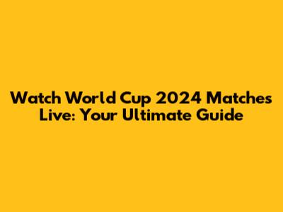 Watch World Cup 2024 Matches Live: Your Ultimate Guide