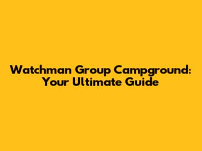 Watchman Group Campground: Your Ultimate Guide