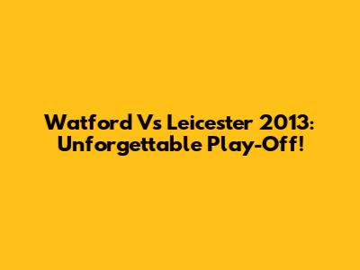 Watford Vs Leicester 2013: Unforgettable Play-Off!