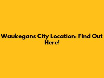 Waukegan's City Location: Find Out Here!