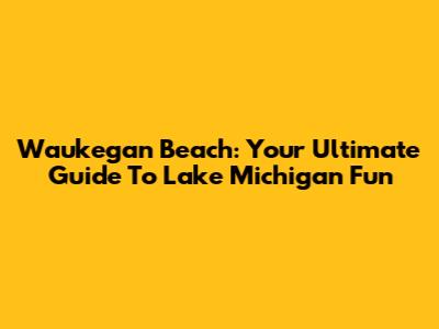 Waukegan Beach: Your Ultimate Guide To Lake Michigan Fun