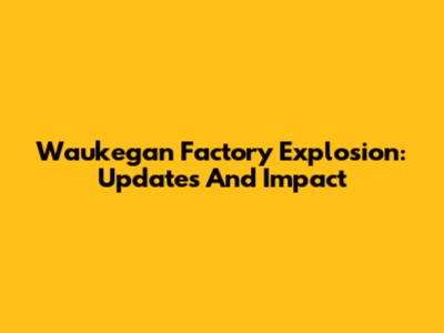Waukegan Factory Explosion: Updates And Impact