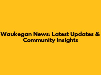 Waukegan News: Latest Updates & Community Insights