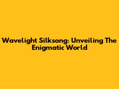 Wavelight Silksong: Unveiling The Enigmatic World