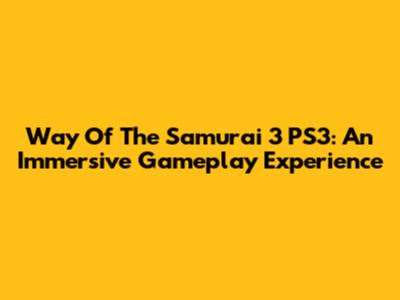 Way Of The Samurai 3 PS3: An Immersive Gameplay Experience