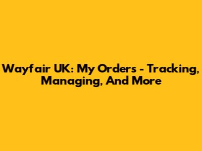 Wayfair UK: My Orders - Tracking, Managing, And More