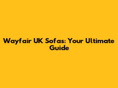 Wayfair UK Sofas: Your Ultimate Guide