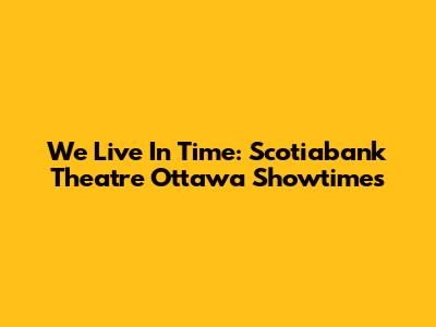 We Live In Time: Scotiabank Theatre Ottawa Showtimes