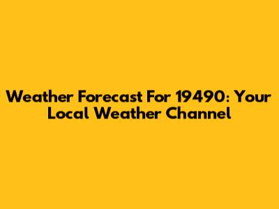 Weather Forecast For 19490: Your Local Weather Channel