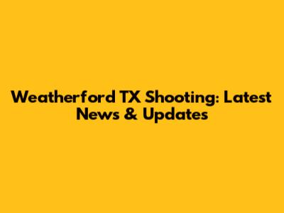Weatherford TX Shooting: Latest News & Updates